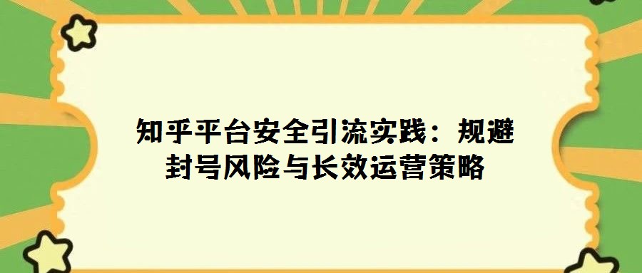 知乎平臺(tái)安全引流實(shí)踐：規(guī)避封號(hào)風(fēng)險(xiǎn)與長(zhǎng)效運(yùn)營(yíng)策略